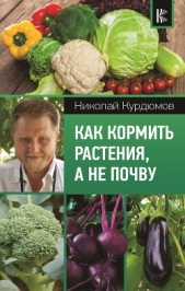 Как кормить растения, а не почву - автор Курдюмов Николай Иванович 