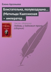 Арсеньева Елена - Блистательна, полувоздушна... (Матильда Кшесинская – император Николай II)