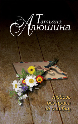 Любовь без права на ошибку - автор Алюшина Татьяна Александровна 