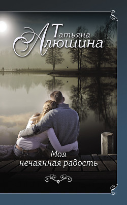 Моя нечаянная радость - автор Алюшина Татьяна Александровна 