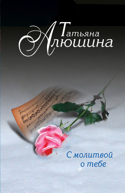 С молитвой о тебе - автор Алюшина Татьяна Александровна 