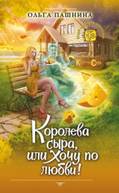 Королева сыра, или Хочу по любви! - автор Пашнина Ольга Олеговна 