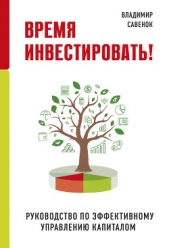 Время инвестировать! Руководство по эффективному управлению капиталом - автор Савенок Владимир Степанович 