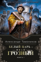 Тамоников Александр Александрович - Белый царь – Иван Грозный. Книга 1