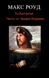 Ты Был велик. Часть 10: Чезаре Борджиа (СИ) - автор Роуд Макс 