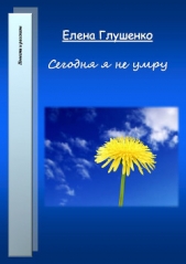 Сегодня я не умру - автор Глушенко Елена Владимировна 