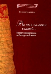 Во имя памяти святой...<br />Первая мировая война на белорусской земле - автор Бондаренко Вячеслав Васильевич 