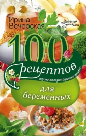 100 рецептов питания для беременных. Вкусно, полезно, душевно, целебно - автор Вечерская Ирина 