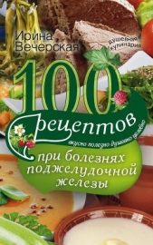 100 рецептов при болезнях поджелудочной железы. Вкусно, полезно, душевно, целебно - автор Вечерская Ирина 