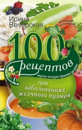 100 рецептов при заболеваниях желчного пузыря. Вкусно, полезно, душевно, целебно - автор Вечерская Ирина 