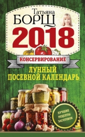 Консервирование. Лунный посевной календарь на 2018 год + лучшие рецепты заготовок - автор Борщ Татьяна 