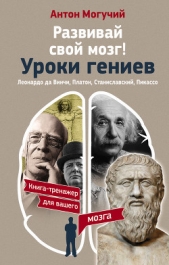 Развивай свой мозг! Уроки гениев. Леонардо да Винчи, Платон, Станиславский, Пикассо - автор Могучий Антон 