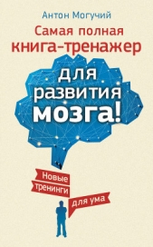 Самая полная книга-тренажер для развития мозга! Новые тренинги для ума - автор Могучий Антон 