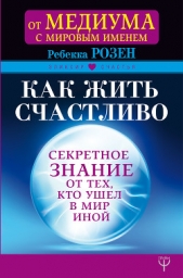 Как жить счастливо. Секретное знание от тех, кто ушел в Мир Иной - автор Розенблат Ребекка 