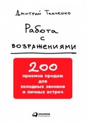  Ткаченко Дмитрий Владиславович - Работа с возражениями: 200 приемов продаж для холодных звонков и личных встреч