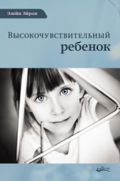 Высокочувствительный ребенок. Как помочь нашим детям расцвести в этом тяжелом мире - автор Эйрон Элейн 