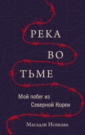  Исикава Масадзи - Река во тьме. Мой побег из Северной Кореи
