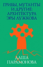  Парамонова Даша - Грибы, мутанты и другие: архитектура эры Лужкова