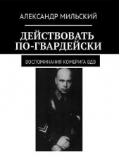  Мильский Александр - Действовать по-гвардейски. Воспоминания комбрига ВДВ (СИ)