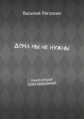 Дома мы не нужны. Книга вторая. Союз нерушимый - автор Лягоскин Василий 