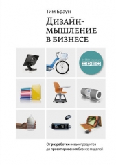 Браун Тим - Дизайн-мышление: от разработки новых продуктов до проектирования бизнес-моделей