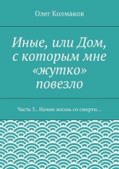 Иные, или Дом, с которым мне «жутко» повезло. Часть 3. Начни жизнь со смерти - автор Колмаков Олег 