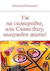 Уж на сковородке, или Слава богу, вынужден жить! - автор Волохина Наталья 