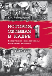  Ремишевский Константин - История, ожившая в кадре. Белорусская кинолетопись: испытание временем. Книга 1. 1927–1953