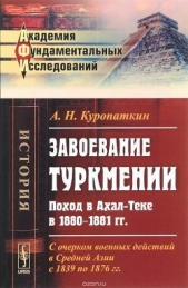 Куропаткин Алексей Николаевич - Завоевание Туркмении. Поход в Ахал-Теке в 1880-1881 гг. С очерком военных действий в Средней Азии с