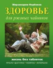 Норбеков Мирзакарим Санакулович - Здоровье для ржавых чайников. Жизнь без таблеток