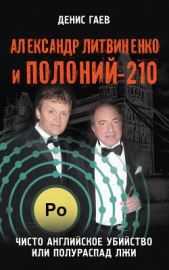  Гаев Денис Геннадиевич - Александр Литвиненко и Полоний-210. Чисто английское убийство или полураспад лжи