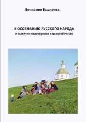 К осознанию русского народа. О развитии великороссов в Царской России (СИ) - автор Башлачев Вениамин Анатольевич 