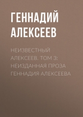 Неизвестный Алексеев. Том 3: Неизданная проза Геннадия Алексеева - автор Алексеев Геннадий 