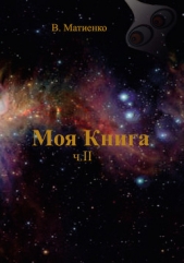  Матиенко В. - Моя Книга. Часть II. Человек – порождение и часть Вселенной