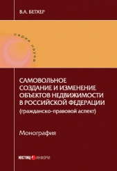  Бетхер Вера - Самовольное создание и изменение обектов недвижимости в Российской Федерации (гражданско-правовой ас