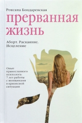  Бондаревская Роксана Сергеевна - Прерванная жизнь. Аборт. Раскаяние. Исцеление