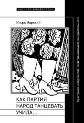  Нарский Игорь Сергеевич - Как партия народ танцевать учила, как балетмейстеры ей помогали, и что из этого вышло. Культурная ис