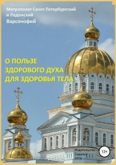  Варсонофий Митрополит Санкт-Петербургский и Ладожс - О пользе здорового духа для здоровья тела. Тематическое собрание проповедей