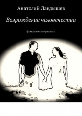 Возрождение человечества. Фантастические рассказы - автор Ландышев Анатолий 