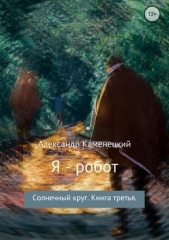Я – робот. Солнечный круг. Книга третья. - автор Каменецкий Александр 