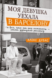  Дубас Алекс - Моя девушка уехала в Барселону, и все, что от нее осталось, – этот дурацкий рассказ (сборник)
