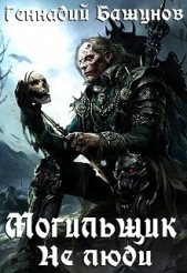 Могильщик. Не люди (СИ) - автор Башунов Геннадий Алексеевич 