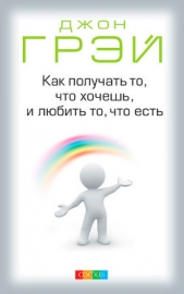 Как получать то, что хочешь, и любить то, что есть - автор Грэй Джон 