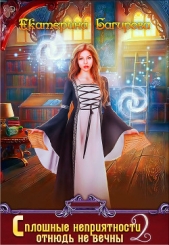 Сплошные неприятности отнюдь не вечны 2 (СИ) - автор Багирова Екатерина 