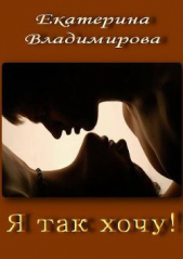 Я так хочу! (СИ) - автор Владимирова Екатерина Владимировна 