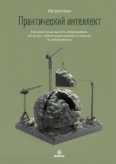 Практический интеллект. Как критически мыслить, моделировать ситуации, глубоко анализировать и никог - автор Кинг Патрик 