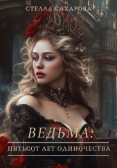  Сахарова Стелла - Ведьма: пятьсот лет одиночества (СИ)
