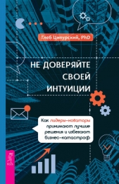 Не доверяйте своей интуиции. Как лидеры-новаторы принимают лучшие решения и избегают бизнес-катастро - автор Ципурский Глеб 