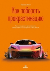 Как побороть прокрастинацию. Как начать делать дела, повысить продуктивность и прекратить самосабота - автор Кинг Патрик 