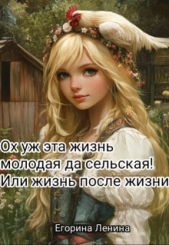  Ленина Егорина - Ох уж эта жизнь молодая да сельская! Или жизнь после жизни (СИ)